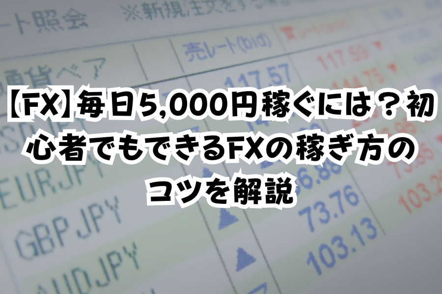 【FX】毎日5,000円稼ぐには？初心者でもできるFXの稼ぎ方のコツを解説のイメージ画像