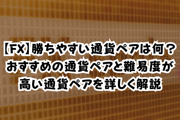 【FX】勝ちやすい通貨ペアは何？おすすめの通貨ペアと難易度が高い通貨ペアを詳しく解説のイメージ画像