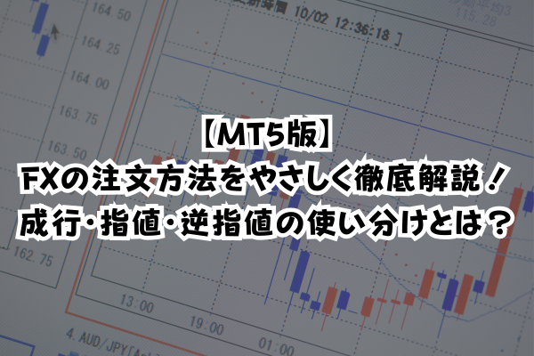 【MT5版】FXの注文方法をやさしく徹底解説！｜成行・指値・逆指値の使い分けとは？のイメージ画像