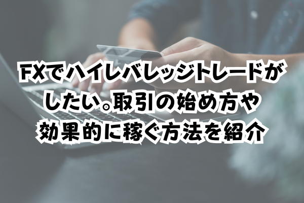 FXでハイレバレッジトレードがしたい。取引の始め方や効果的に稼ぐ方法を紹介のイメージ画像