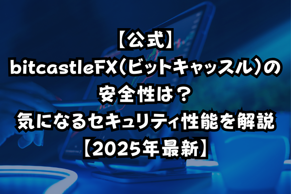 【公式】bitcastleFX（ビットキャッスル）の安全性は？気になるセキュリティ性能を解説【2025年最新】