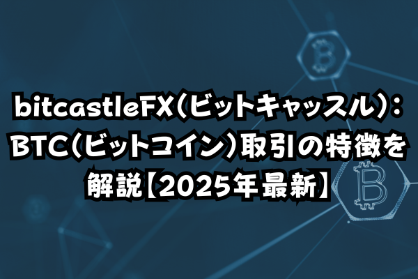 bitcastleFX（ビットキャッスル）：BTC（ビットコイン）取引の特徴を解説【2025年最新】のイメージ画像
