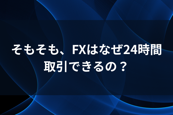 そもそも、FXはなぜ24時間取引できるの？のイメージ画像