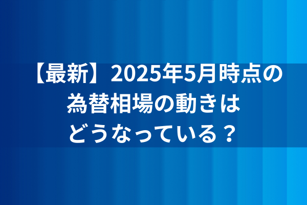 最新】2025年5月時点の為替相場の動きはどうなっている？のイメージ画像