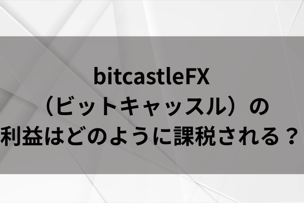 bitcastleFX（ビットキャッスル）の利益はどのように課税される？のイメージ画像