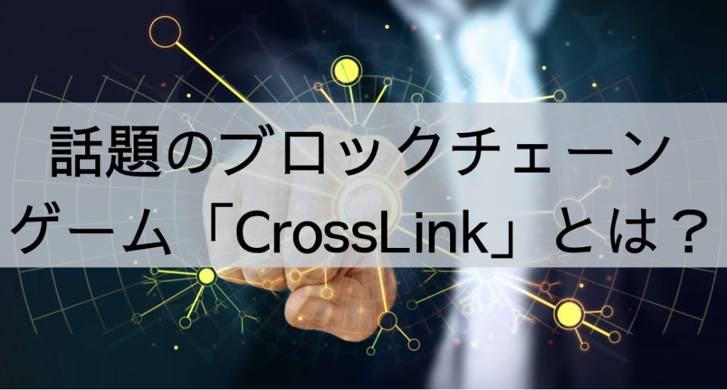 話題のブロックチェーンゲーム「CrossLink」とは？
