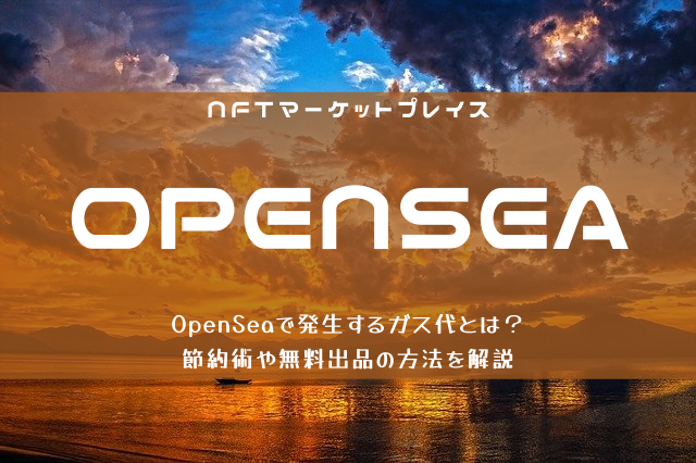 OpenSeaで発生するガス代とは？節約術や無料の出品方法を解説